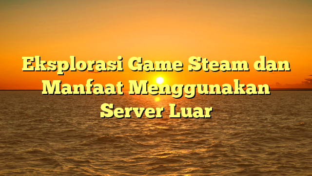 Eksplorasi Game Steam dan Manfaat Menggunakan Server Luar