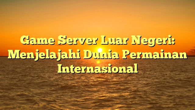 Game Server Luar Negeri: Menjelajahi Dunia Permainan Internasional