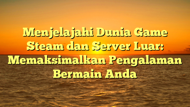 Menjelajahi Dunia Game Steam dan Server Luar: Memaksimalkan Pengalaman Bermain Anda