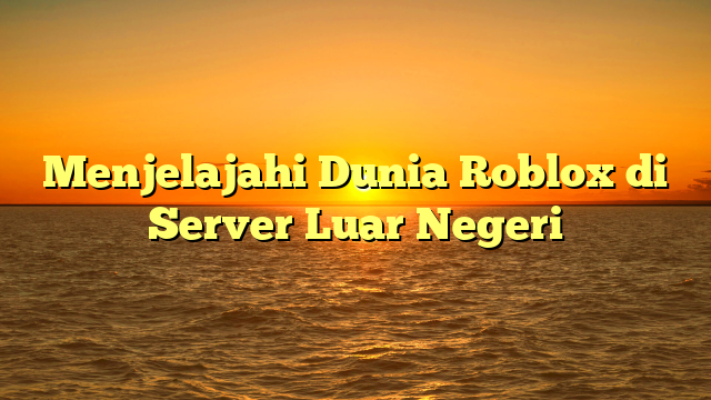 Menjelajahi Dunia Roblox di Server Luar Negeri