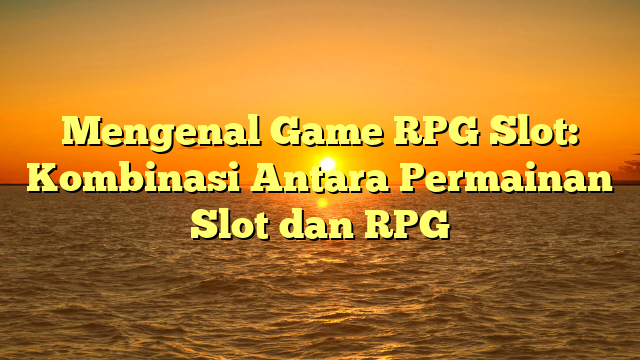 Mengenal Game RPG Slot: Kombinasi Antara Permainan Slot dan RPG