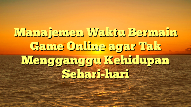 Manajemen Waktu Bermain Game Online agar Tak Mengganggu Kehidupan Sehari-hari