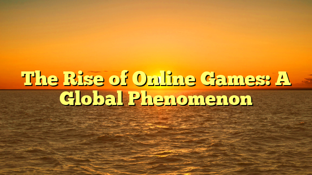 The Rise of Online Games: A Global Phenomenon