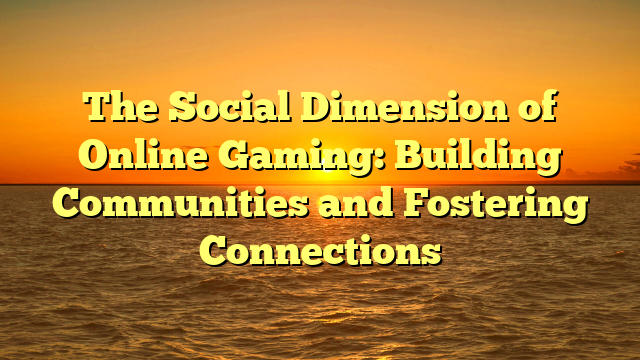 The Social Dimension of Online Gaming: Building Communities and Fostering Connections