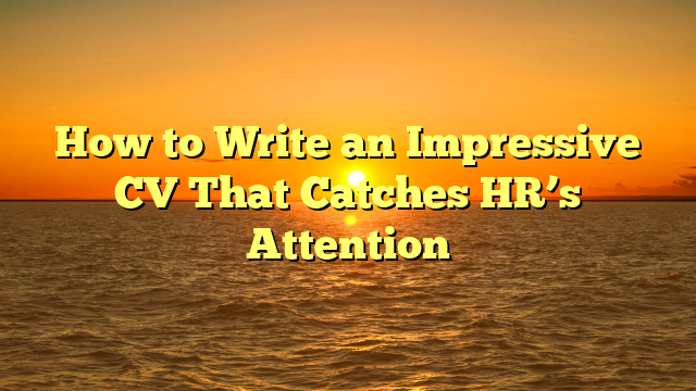 How to Write an Impressive CV That Catches HR’s Attention