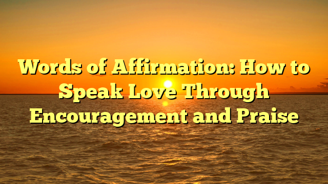 Words of Affirmation: How to Speak Love Through Encouragement and Praise